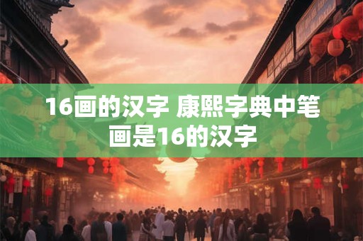 16画的汉字 康熙字典中笔画是16的汉字