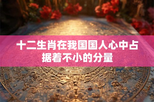 十二生肖在我国国人心中占据着不小的分量