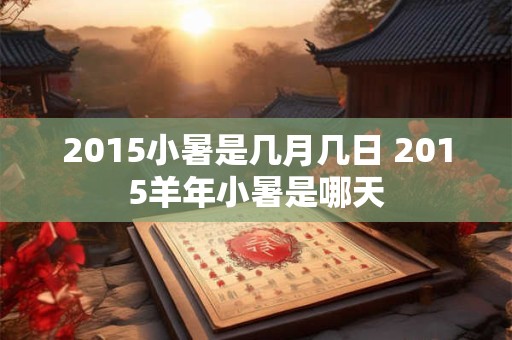 2015小暑是几月几日 2015羊年小暑是哪天
