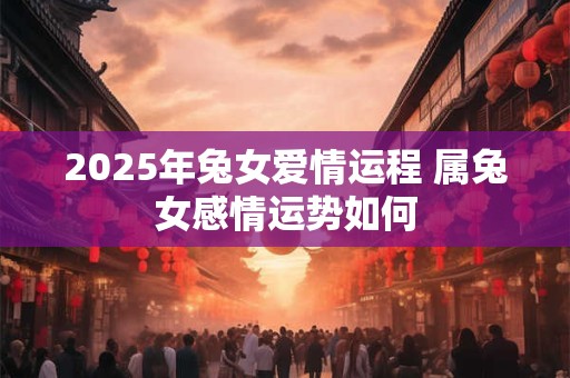 2025年兔女爱情运程 属兔女感情运势如何