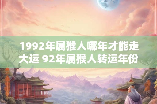 1992年属猴人哪年才能走大运 92年属猴人转运年份