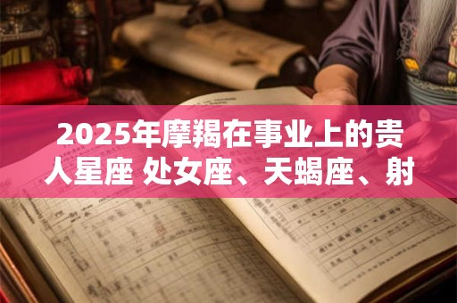 2025年摩羯在事业上的贵人星座 处女座、天蝎座、射手座