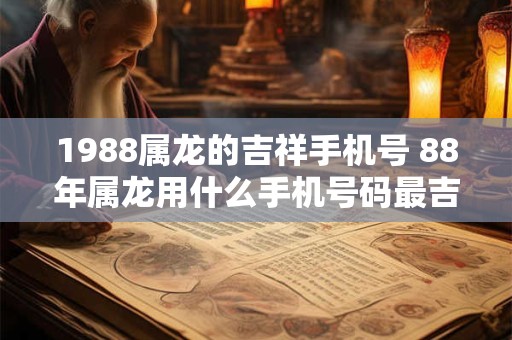 1988属龙的吉祥手机号 88年属龙用什么手机号码最吉利