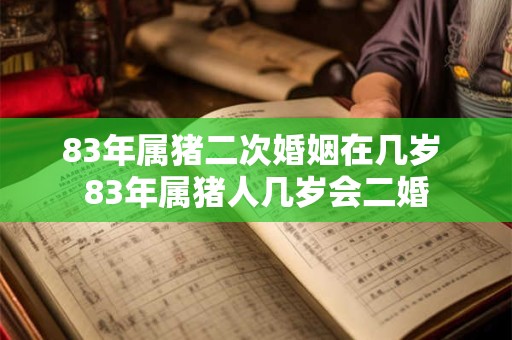 83年属猪二次婚姻在几岁 83年属猪人几岁会二婚