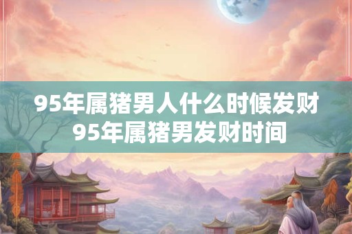 详细阅读:95年属猪男人什么时候发财 95年属猪男发财时间 95年属猪男人什么时候发财 95年属猪男发财时间