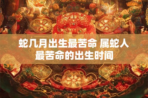 蛇几月出生最苦命 属蛇人最苦命的出生时间