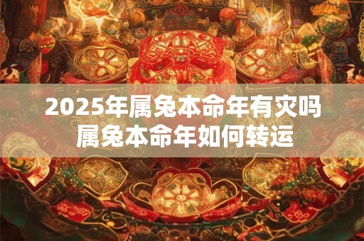 2025年属兔本命年有灾吗 属兔本命年如何转运