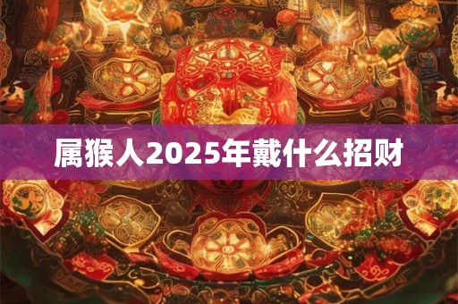 属猴人2025年戴什么招财