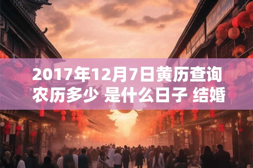 2017年12月7日黄历查询 农历多少 是什么日子 结婚吉时