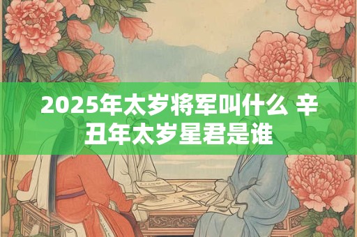 2025年太岁将军叫什么 辛丑年太岁星君是谁