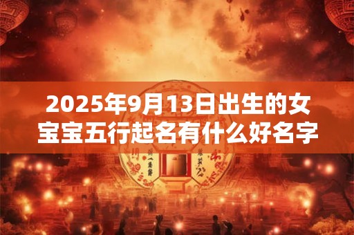 2025年9月13日出生的女宝宝五行起名有什么好名字推荐