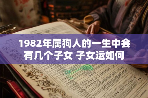 1982年属狗人的一生中会有几个子女 子女运如何