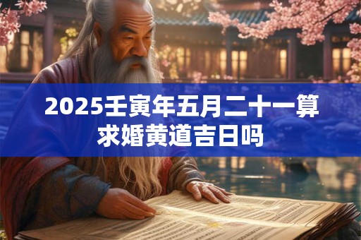 2025壬寅年五月二十一算求婚黄道吉日吗