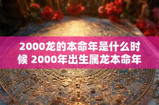 2000龙的本命年是什么时候 2000年出生属龙本命年运势如何