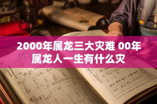 2000年属龙三大灾难 00年属龙人一生有什么灾