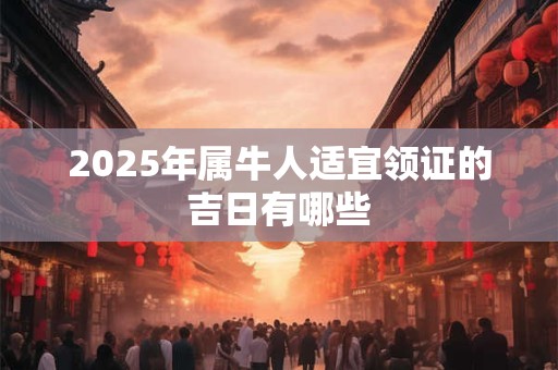 2025年属牛人适宜领证的吉日有哪些