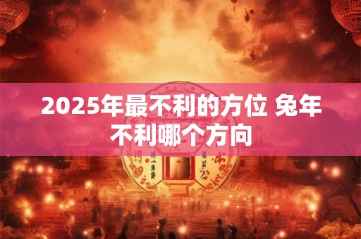 2025年最不利的方位 兔年不利哪个方向
