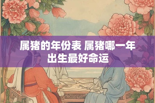 详细阅读:属猪的年份表 属猪哪一年出生最好命运 属猪的年份表 属猪哪一年出生最好命运