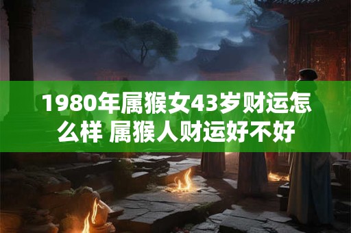 1980年属猴女43岁财运怎么样 属猴人财运好不好