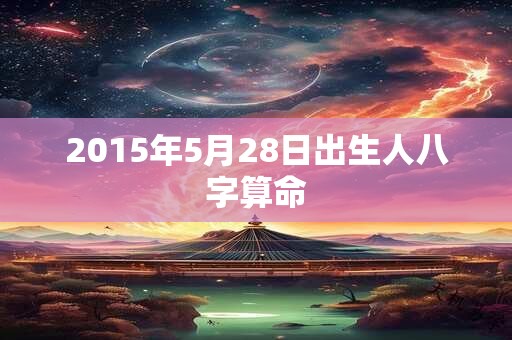 2015年5月28日出生人八字算命