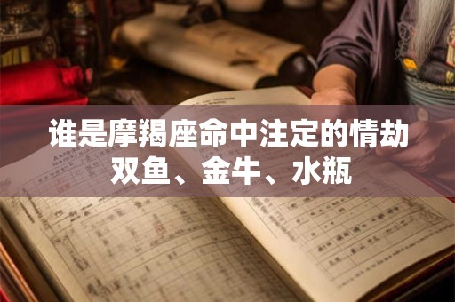 谁是摩羯座命中注定的情劫 双鱼、金牛、水瓶