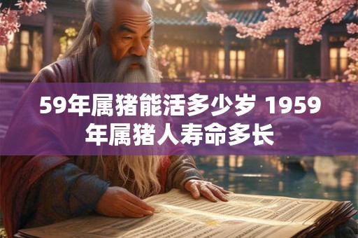59年属猪能活多少岁 1959年属猪人寿命多长