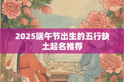 2025端午节出生的五行缺土起名推荐