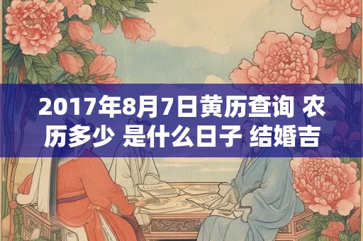 2017年8月7日黄历查询 农历多少 是什么日子 结婚吉时