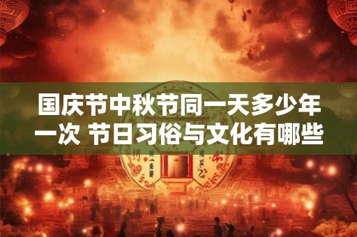 国庆节中秋节同一天多少年一次 节日习俗与文化有哪些