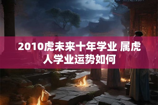 2010虎未来十年学业 属虎人学业运势如何