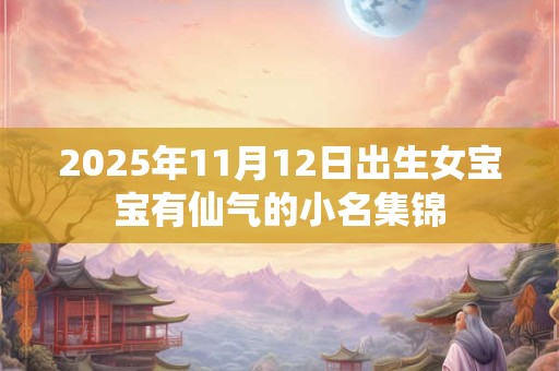 2025年11月12日出生女宝宝有仙气的小名集锦