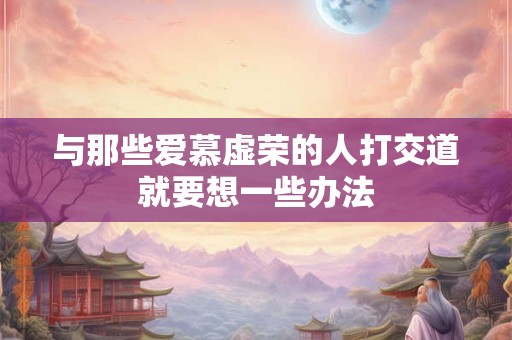 与那些爱慕虚荣的人打交道就要想一些办法