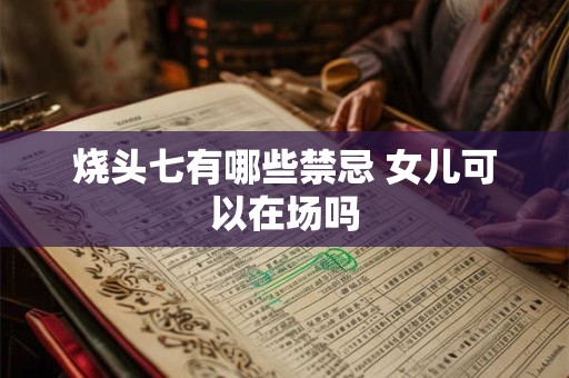 烧头七有哪些禁忌 女儿可以在场吗