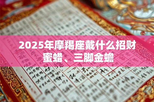 2025年摩羯座戴什么招财 蜜蜡、三脚金蟾
