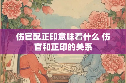 伤官配正印意味着什么 伤官和正印的关系