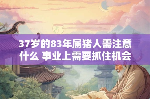 37岁的83年属猪人需注意什么 事业上需要抓住机会