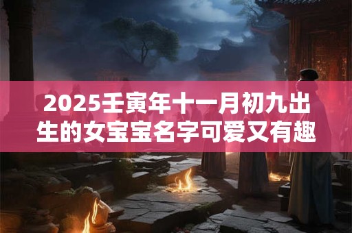 2025壬寅年十一月初九出生的女宝宝名字可爱又有趣 2025壬寅年十一月初九出生的女宝宝名字可爱又有趣