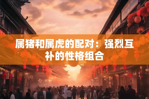 属猪和属虎的配对：强烈互补的性格组合