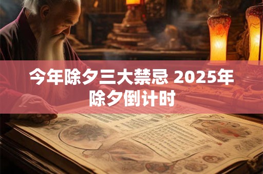 今年除夕三大禁忌 2025年除夕倒计时 今年除夕三大禁忌 2025年除夕倒计时