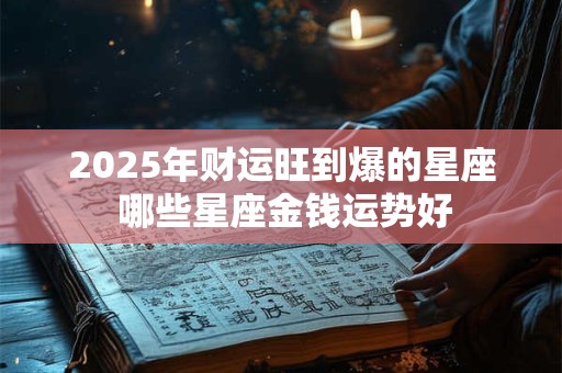 2025年财运旺到爆的星座 哪些星座金钱运势好