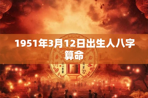 详细阅读:1951年3月12日出生人八字算命 1951年3月12日出生人八字算命