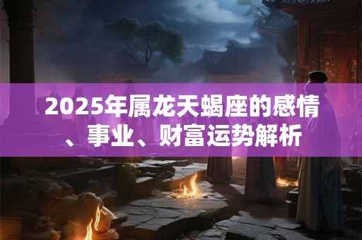 2025年属龙天蝎座的感情、事业、财富运势解析