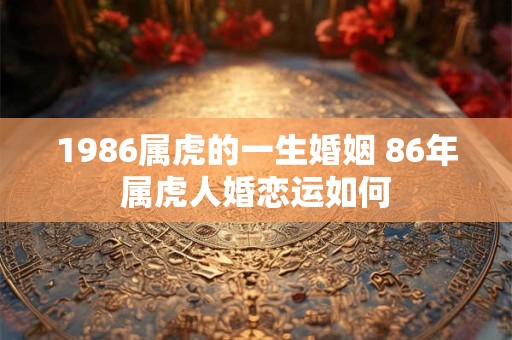 1986属虎的一生婚姻 86年属虎人婚恋运如何