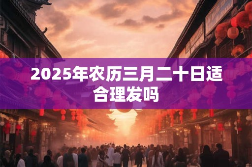 2025年农历三月二十日适合理发吗