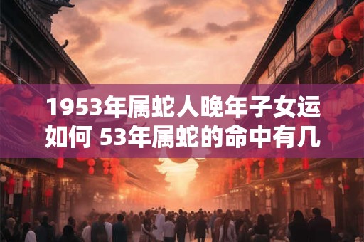 1953年属蛇人晚年子女运如何 53年属蛇的命中有几个子女