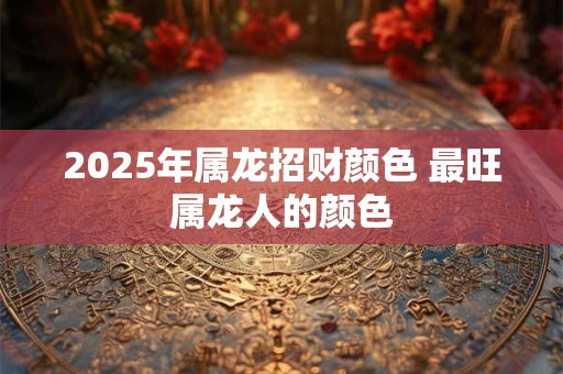 2025年属龙招财颜色 最旺属龙人的颜色