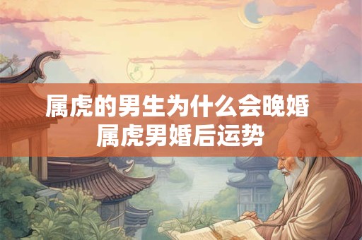 属虎的男生为什么会晚婚 属虎男婚后运势