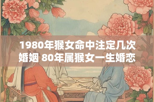 1980年猴女命中注定几次婚姻 80年属猴女一生婚恋运