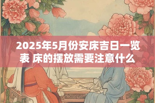 2025年5月份安床吉日一览表 床的摆放需要注意什么