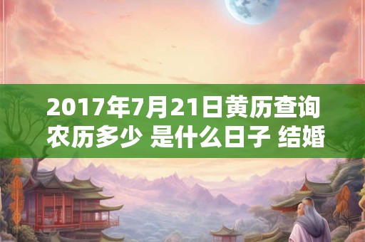 2017年7月21日黄历查询 农历多少 是什么日子 结婚吉时